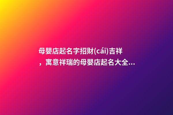 母嬰店起名字招財(cái)吉祥，寓意祥瑞的母嬰店起名大全，才華橫溢-第1張-店鋪起名-玄機(jī)派