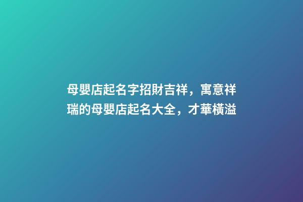 母嬰店起名字招財吉祥，寓意祥瑞的母嬰店起名大全，才華橫溢