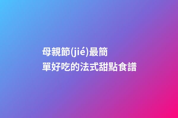 母親節(jié)最簡單好吃的法式甜點食譜