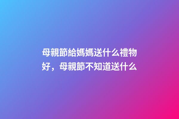 母親節給媽媽送什么禮物好，母親節不知道送什么-第1張-觀點-玄機派