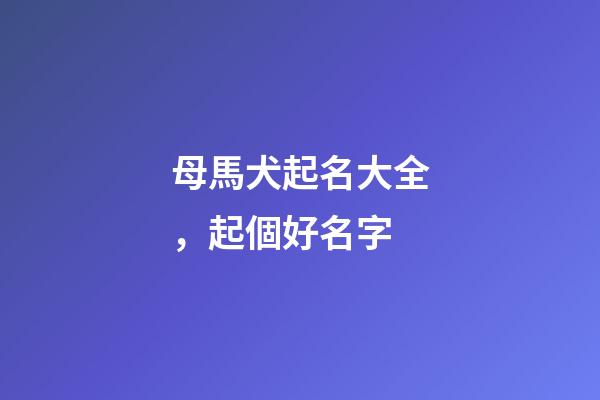 母馬犬起名大全，起個好名字-第1張-觀點-玄機派