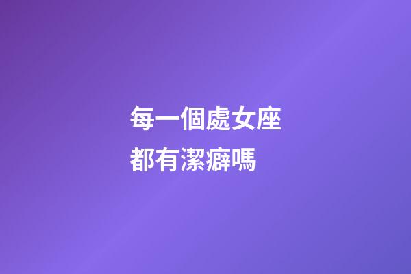 每一個處女座都有潔癖嗎-第1張-星座運勢-玄機派