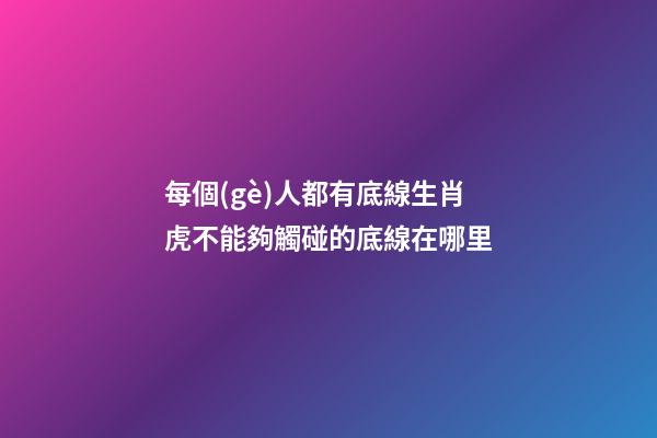 每個(gè)人都有底線生肖虎不能夠觸碰的底線在哪里