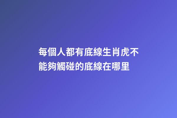 每個人都有底線生肖虎不能夠觸碰的底線在哪里