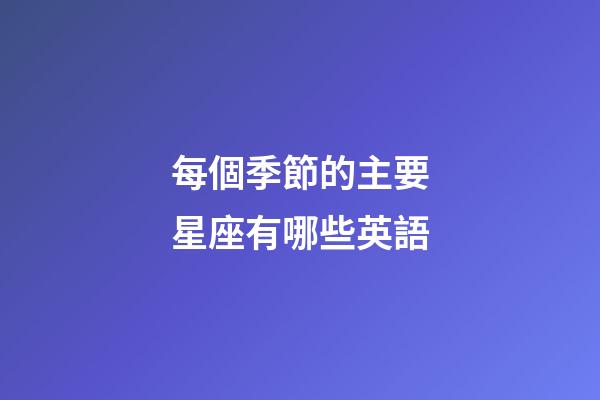 每個季節的主要星座有哪些英語-第1張-星座運勢-玄機派