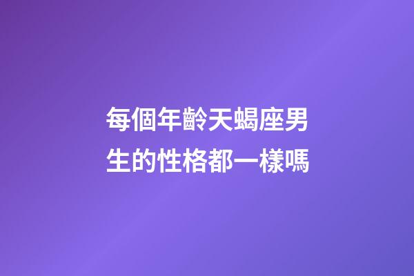 每個年齡天蝎座男生的性格都一樣嗎-第1張-星座運勢-玄機派