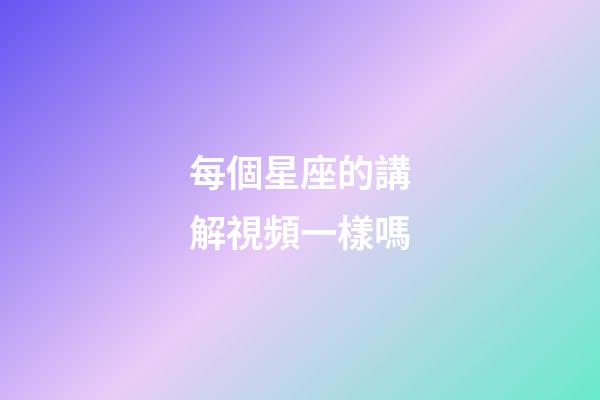 每個星座的講解視頻一樣嗎-第1張-星座運勢-玄機派