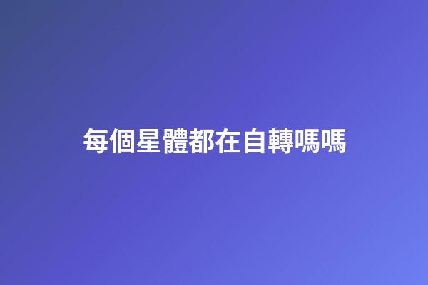 每個星體都在自轉嗎嗎-第1張-星座運勢-玄機派