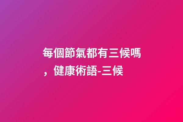 每個節氣都有三候嗎，健康術語-三候-第1張-觀點-玄機派