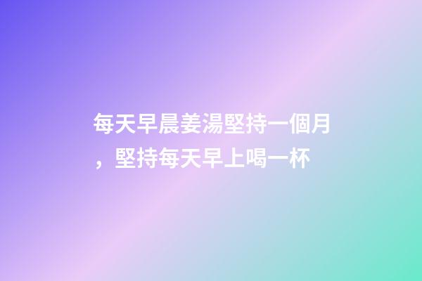 每天早晨姜湯堅持一個月，堅持每天早上喝一杯