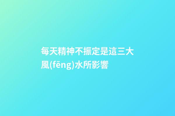每天精神不振定是這三大風(fēng)水所影響