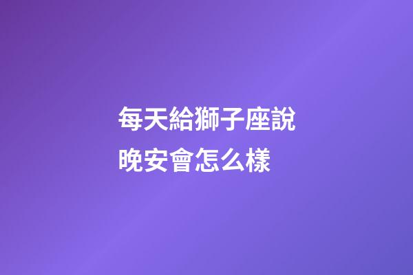 每天給獅子座說晚安會怎么樣-第1張-星座運勢-玄機派