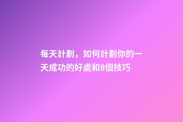 每天計劃，如何計劃你的一天成功的好處和8個技巧-第1張-觀點-玄機派