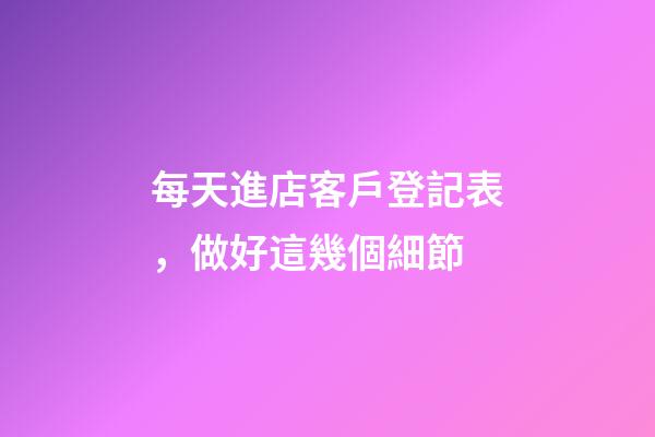 每天進店客戶登記表，做好這幾個細節-第1張-觀點-玄機派