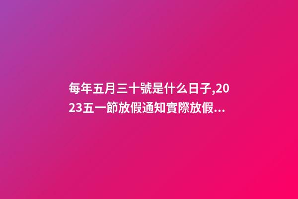 每年五月三十號是什么日子,2023五一節放假通知實際放假一天-第1張-觀點-玄機派