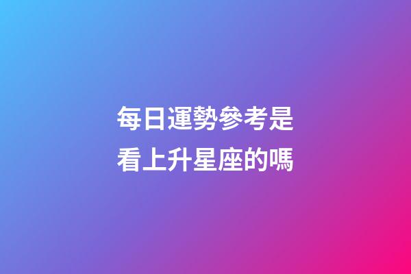 每日運勢參考是看上升星座的嗎-第1張-星座運勢-玄機派