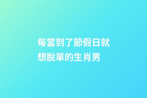 每當到了節假日就想脫單的生肖男