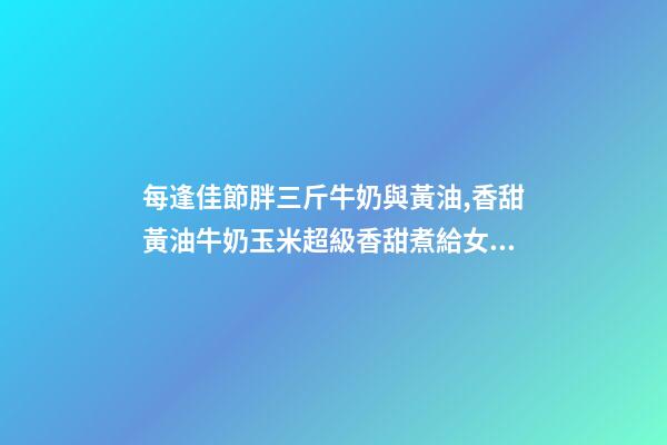 每逢佳節胖三斤牛奶與黃油,香甜黃油牛奶玉米超級香甜煮給女朋友吃吧~低卡有營養-第1張-觀點-玄機派
