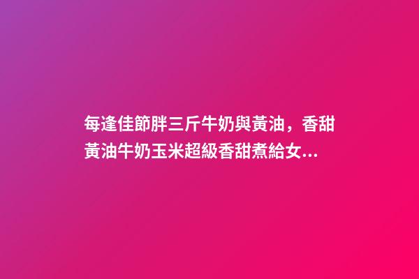 每逢佳節胖三斤牛奶與黃油，香甜黃油牛奶玉米超級香甜煮給女朋友吃吧~低卡有營養-第1張-觀點-玄機派