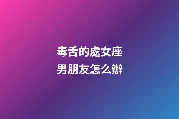 毒舌的處女座男朋友怎么辦-第1張-星座運勢-玄機派