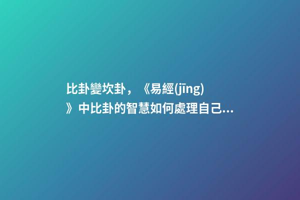 比卦變坎卦，《易經(jīng)》中比卦的智慧如何處理自己的人脈關(guān)系-第1張-觀點(diǎn)-玄機(jī)派