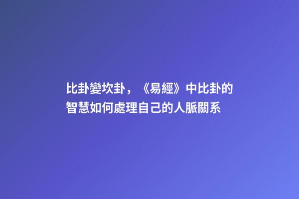 比卦變坎卦，《易經》中比卦的智慧如何處理自己的人脈關系-第1張-觀點-玄機派
