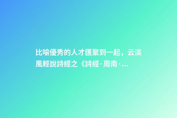 比喻優秀的人才匯聚到一起，云淡風輕說詩經之《詩經·周南·卷耳》-第1張-觀點-玄機派
