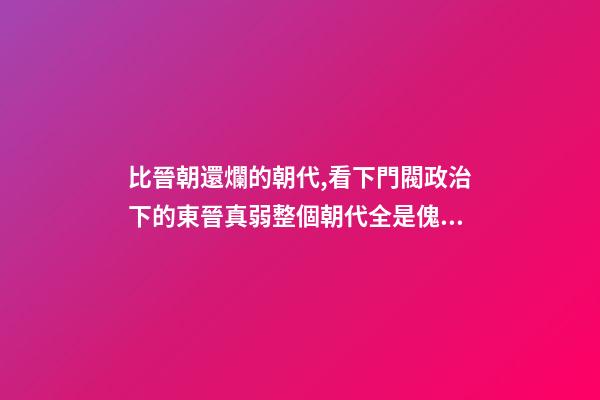 比晉朝還爛的朝代,看下門閥政治下的東晉真弱整個朝代全是傀儡皇帝-第1張-觀點-玄機派