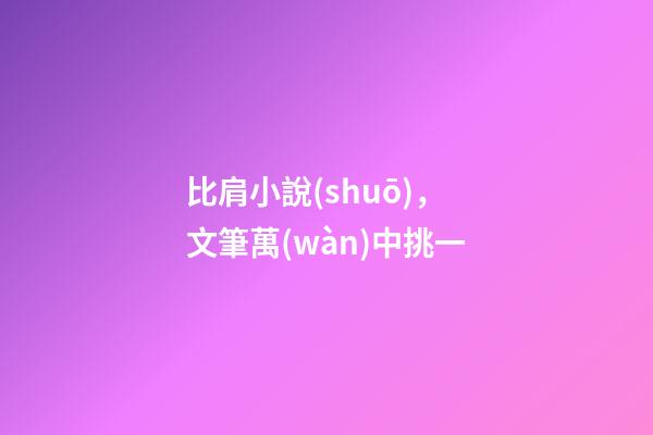 比肩小說(shuō)，文筆萬(wàn)中挑一-第1張-觀點(diǎn)-玄機(jī)派