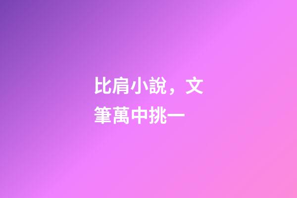 比肩小說，文筆萬中挑一-第1張-觀點-玄機派