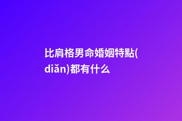 比肩格男命婚姻特點(diǎn)都有什么