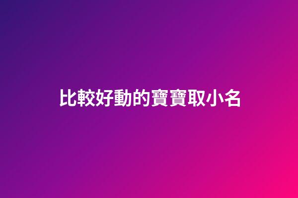 比較好動的寶寶取小名(比較愛動的寶寶取小名)-第1張-寶寶起名-玄機(jī)派