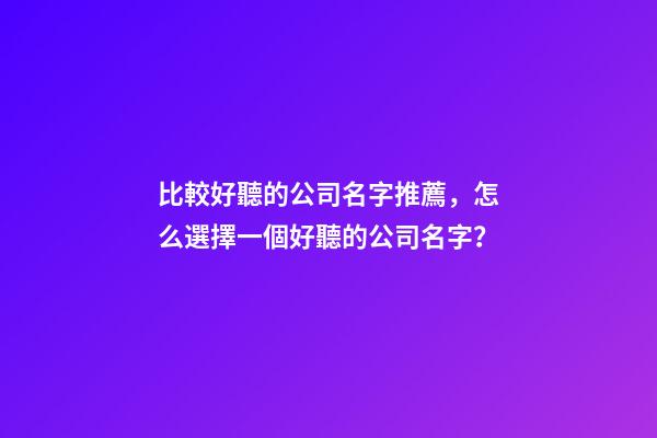 比較好聽的公司名字推薦，怎么選擇一個好聽的公司名字？