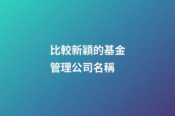 比較新穎的基金管理公司名稱-第1張-公司起名-玄機派
