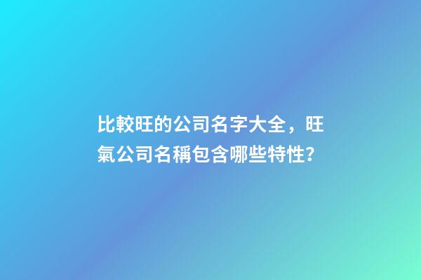 比較旺的公司名字大全，旺氣公司名稱包含哪些特性？