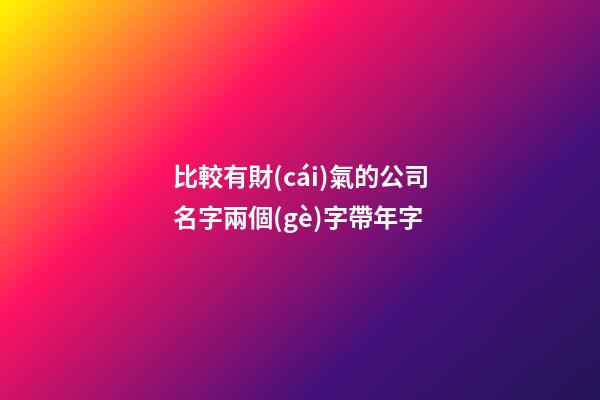 比較有財(cái)氣的公司名字兩個(gè)字帶年字-第1張-公司起名-玄機(jī)派