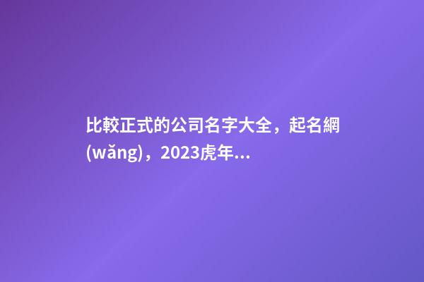 比較正式的公司名字大全，起名網(wǎng)，2023虎年公司起名，晏平起名-第1張-公司起名-玄機(jī)派