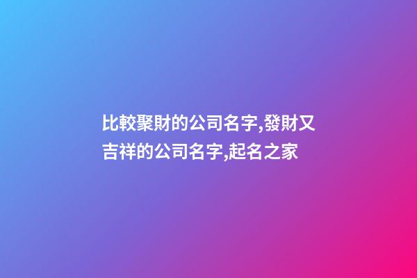 比較聚財的公司名字,發財又吉祥的公司名字,起名之家-第1張-公司起名-玄機派