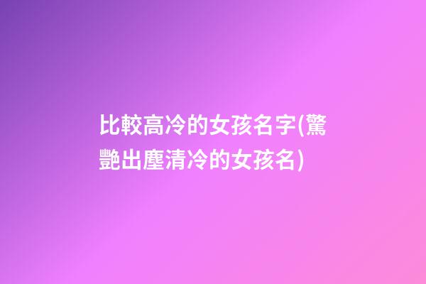 比較高冷的女孩名字(驚艷出塵清冷的女孩名)