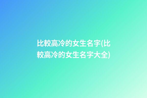 比較高冷的女生名字(比較高冷的女生名字大全)