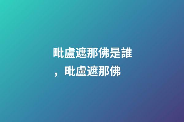 毗盧遮那佛是誰，毗盧遮那佛-第1張-觀點-玄機派
