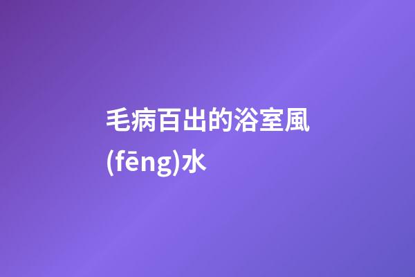 毛病百出的浴室風(fēng)水