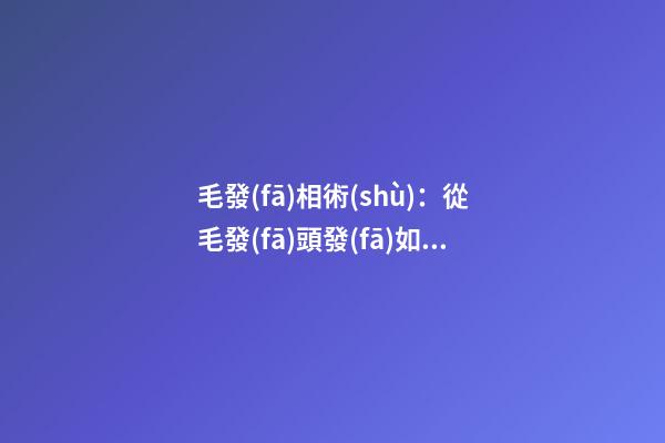 毛發(fā)相術(shù)：從毛發(fā)頭發(fā)如何看命運(yùn)詳解