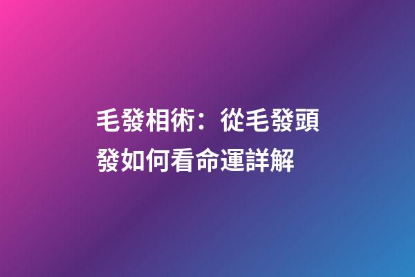 毛發相術：從毛發頭發如何看命運詳解