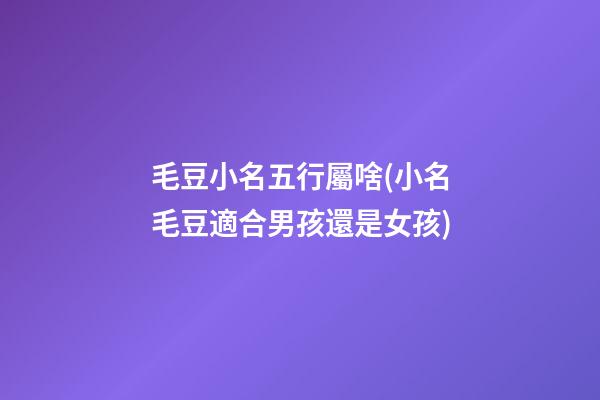 毛豆小名五行屬啥(小名毛豆適合男孩還是女孩)