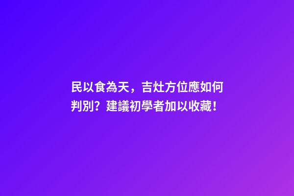 民以食為天，吉灶方位應如何判別？建議初學者加以收藏！