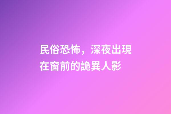 民俗恐怖，深夜出現在窗前的詭異人影-第1張-觀點-玄機派
