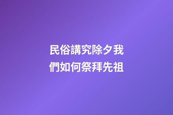 民俗講究除夕我們如何祭拜先祖