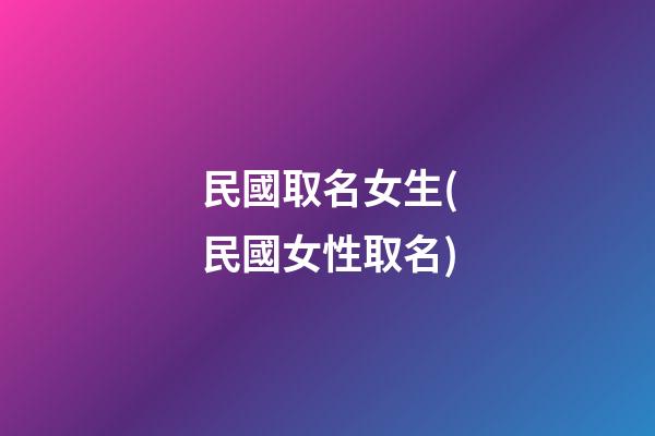 民國取名女生(民國女性取名)
