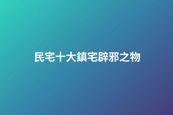 民宅十大鎮宅辟邪之物